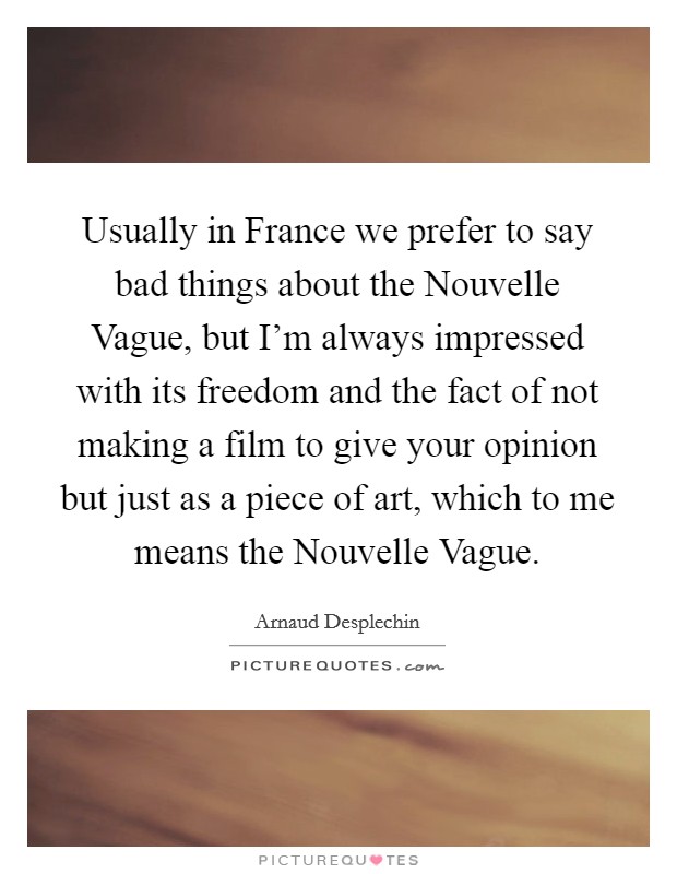 Usually in France we prefer to say bad things about the Nouvelle Vague, but I’m always impressed with its freedom and the fact of not making a film to give your opinion but just as a piece of art, which to me means the Nouvelle Vague Picture Quote #1