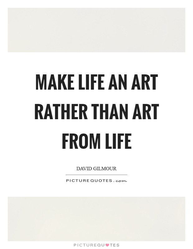 Make life an art rather than art from life Picture Quote #1