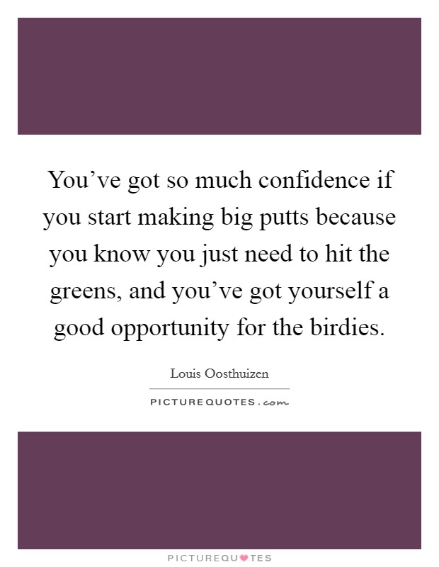 You've got so much confidence if you start making big putts because you know you just need to hit the greens, and you've got yourself a good opportunity for the birdies. Picture Quote #1