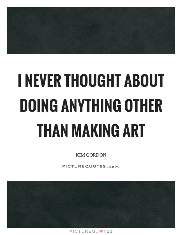 I never thought about doing anything other than making art Picture Quote #1