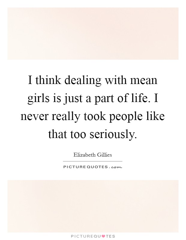 I think dealing with mean girls is just a part of life. I never really took people like that too seriously Picture Quote #1