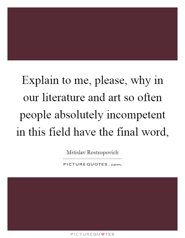 Explain to me, please, why in our literature and art so often people absolutely incompetent in this field have the final word, Picture Quote #1