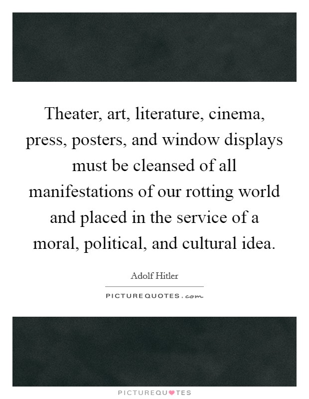 Theater, art, literature, cinema, press, posters, and window displays must be cleansed of all manifestations of our rotting world and placed in the service of a moral, political, and cultural idea Picture Quote #1