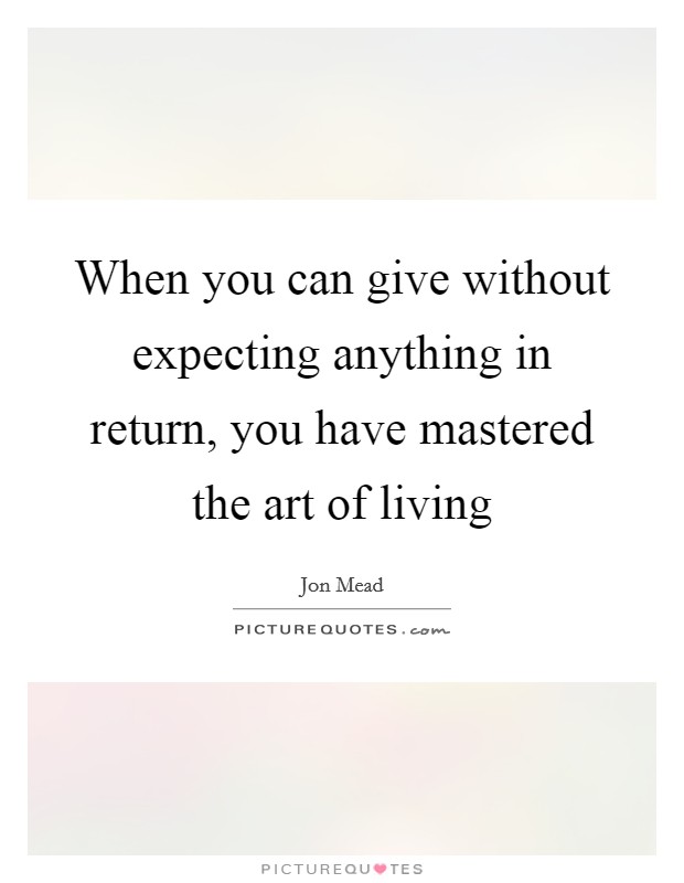 When you can give without expecting anything in return, you have mastered the art of living Picture Quote #1