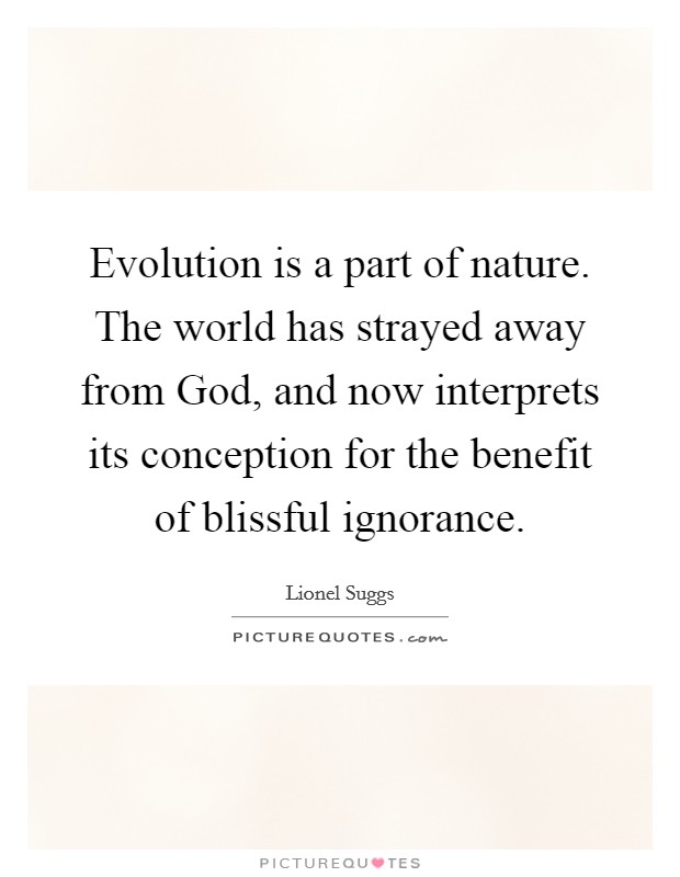 Evolution is a part of nature. The world has strayed away from God, and now interprets its conception for the benefit of blissful ignorance Picture Quote #1