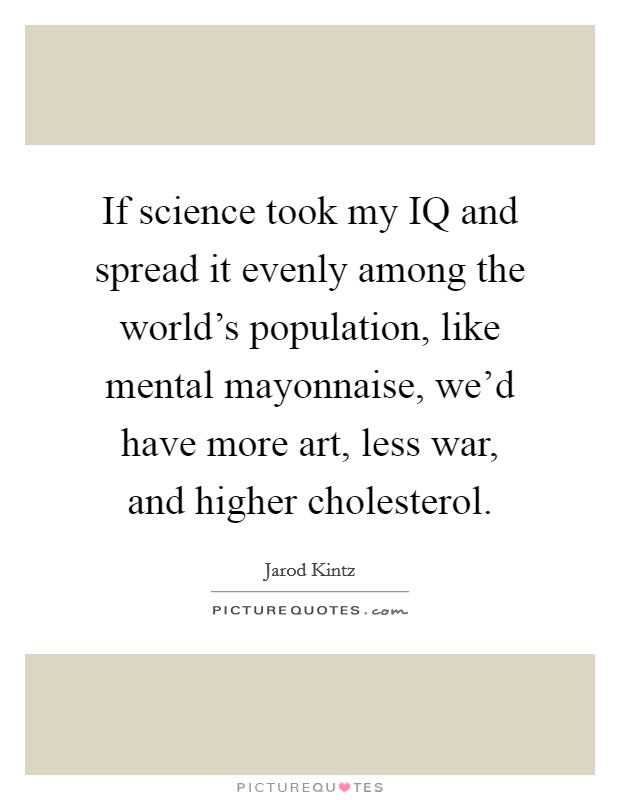 If science took my IQ and spread it evenly among the world’s population, like mental mayonnaise, we’d have more art, less war, and higher cholesterol Picture Quote #1
