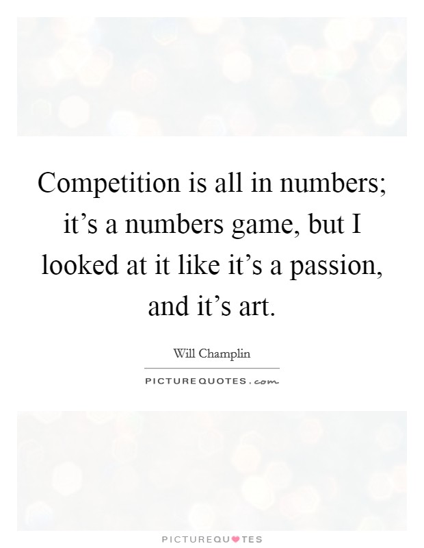 Competition is all in numbers; it’s a numbers game, but I looked at it like it’s a passion, and it’s art Picture Quote #1