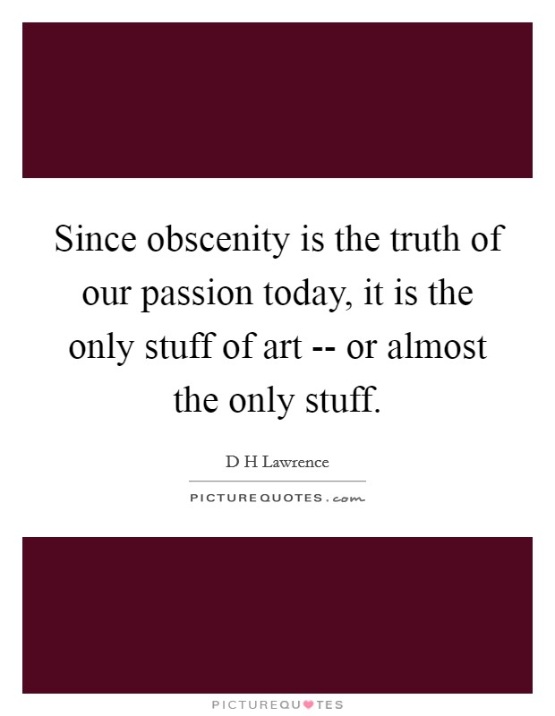 Since obscenity is the truth of our passion today, it is the only stuff of art -- or almost the only stuff Picture Quote #1