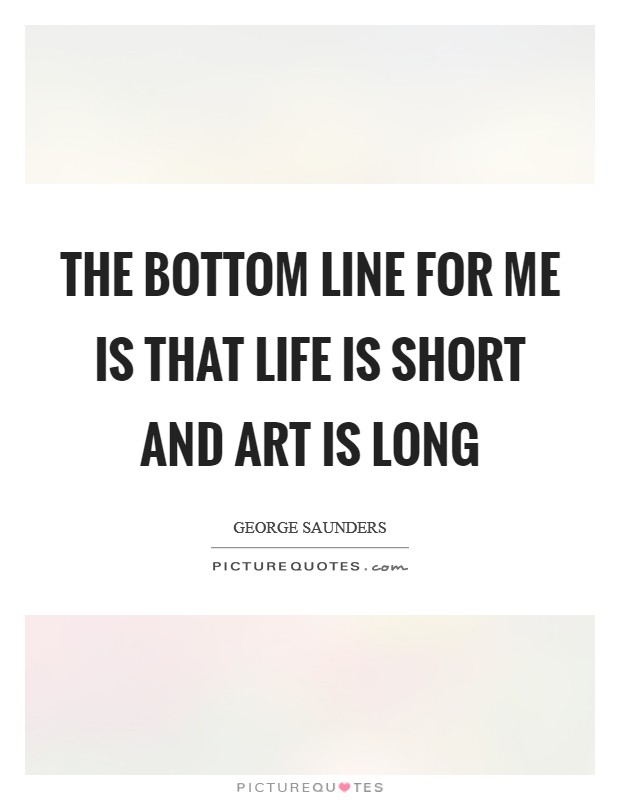 The bottom line for me is that life is short and art is long Picture Quote #1