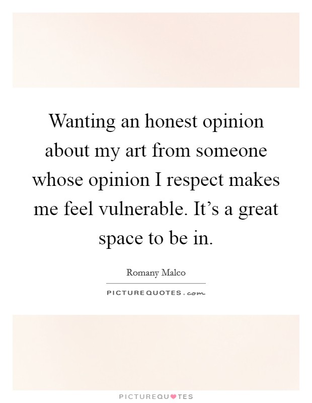 Wanting an honest opinion about my art from someone whose opinion I respect makes me feel vulnerable. It's a great space to be in. Picture Quote #1