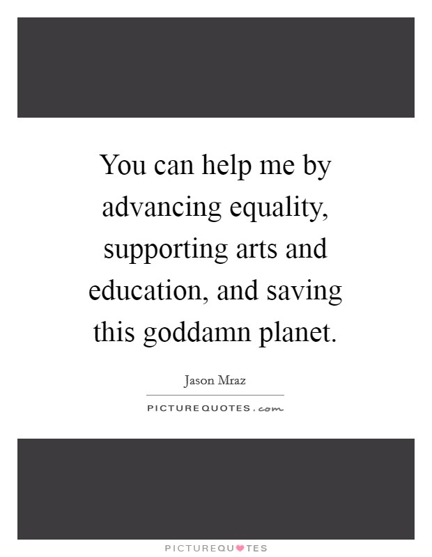 You can help me by advancing equality, supporting arts and education, and saving this goddamn planet Picture Quote #1