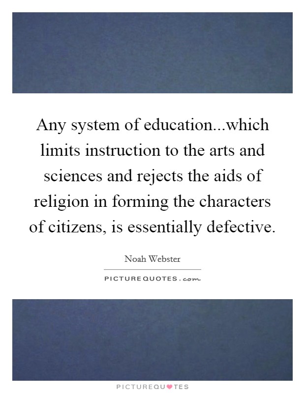 Any system of education...which limits instruction to the arts and sciences and rejects the aids of religion in forming the characters of citizens, is essentially defective. Picture Quote #1
