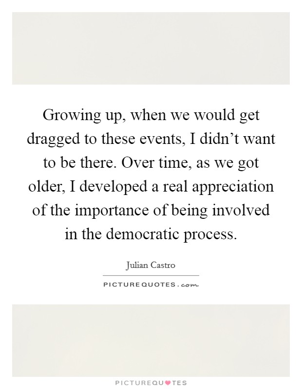 Growing up, when we would get dragged to these events, I didn’t want to be there. Over time, as we got older, I developed a real appreciation of the importance of being involved in the democratic process Picture Quote #1