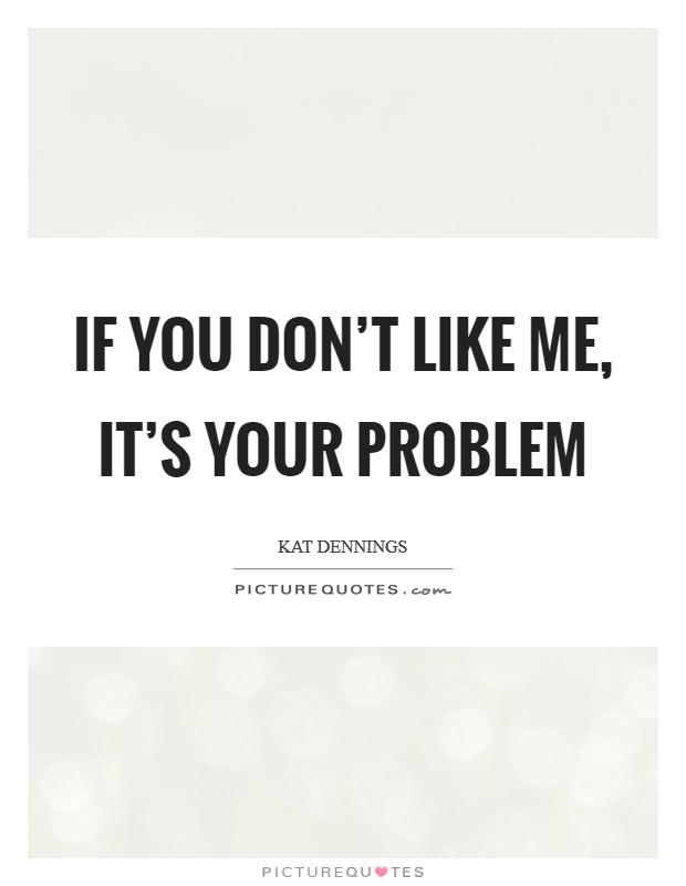If you don’t like me, it’s your problem Picture Quote #1