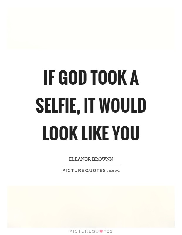 If God took a selfie, it would look like you Picture Quote #1