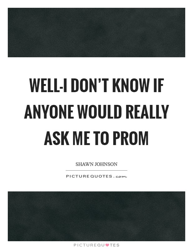 Well-I don’t know if anyone would really ask me to prom Picture Quote #1