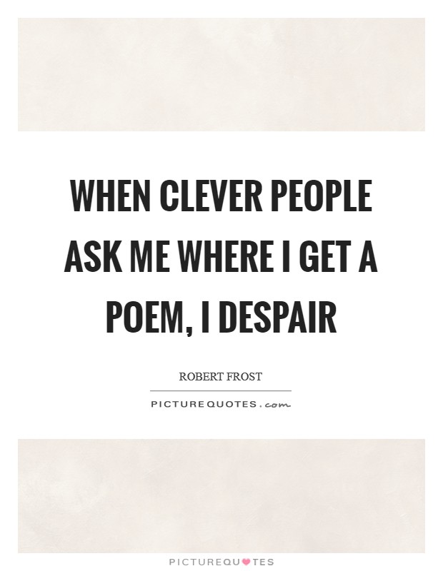When clever people ask me where I get a poem, I despair Picture Quote #1