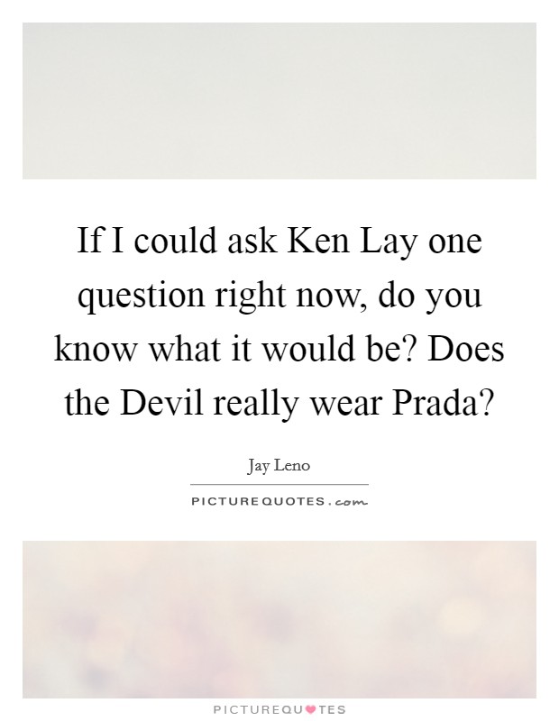 If I could ask Ken Lay one question right now, do you know what it would be? Does the Devil really wear Prada? Picture Quote #1
