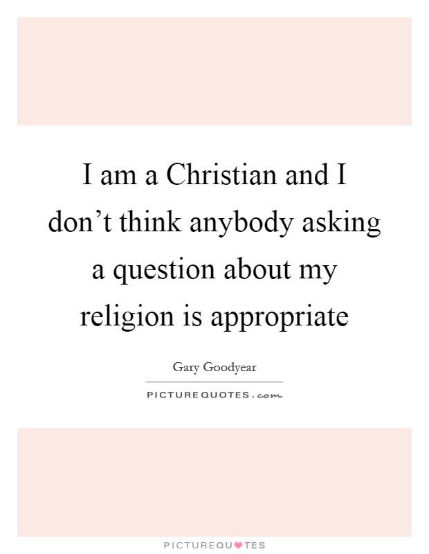 I am a Christian and I don’t think anybody asking a question about my religion is appropriate Picture Quote #1