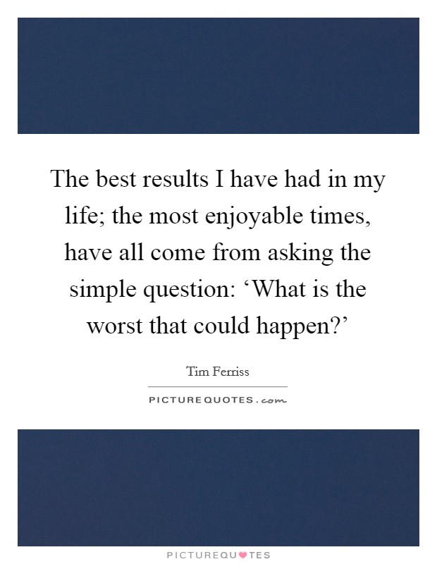 The best results I have had in my life; the most enjoyable times, have all come from asking the simple question: ‘What is the worst that could happen?’ Picture Quote #1