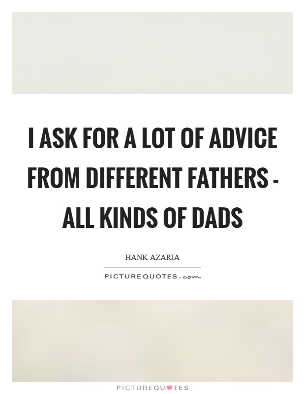 I ask for a lot of advice from different fathers - all kinds of dads Picture Quote #1