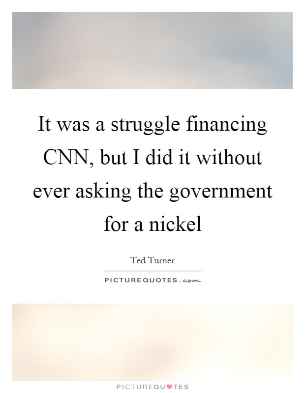 It was a struggle financing CNN, but I did it without ever asking the government for a nickel Picture Quote #1