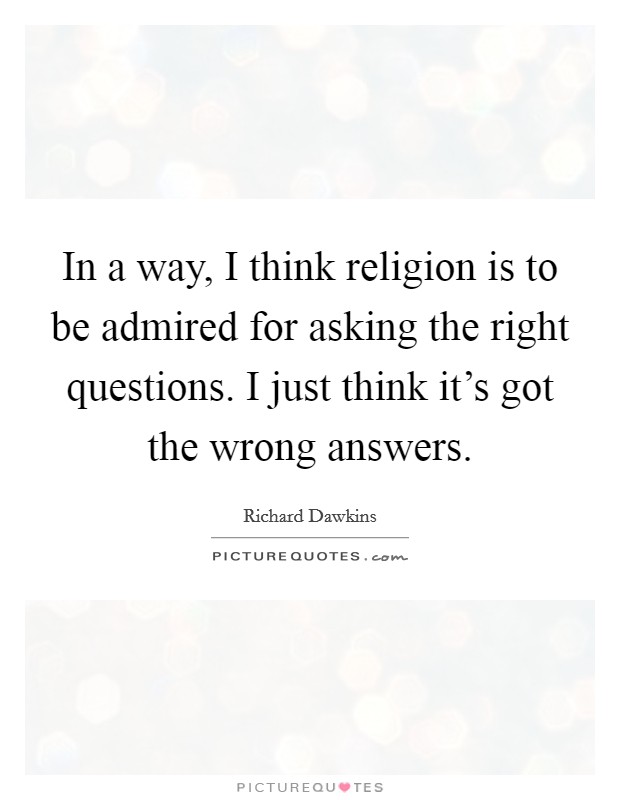 In a way, I think religion is to be admired for asking the right questions. I just think it’s got the wrong answers Picture Quote #1
