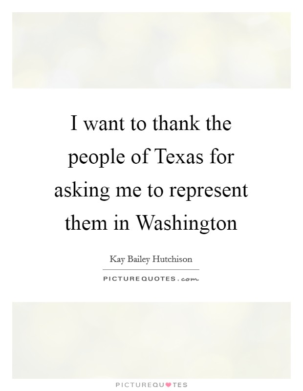 I want to thank the people of Texas for asking me to represent them in Washington Picture Quote #1