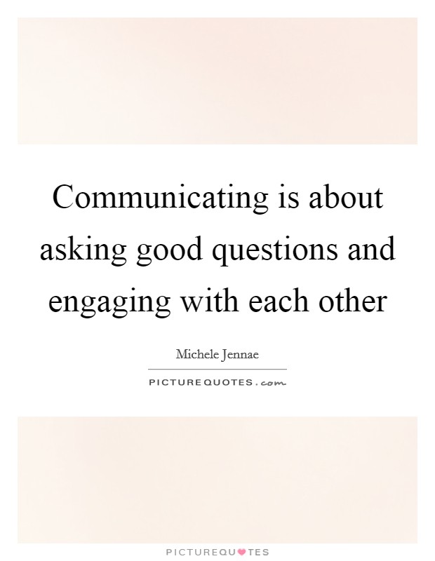 Communicating is about asking good questions and engaging with each other Picture Quote #1