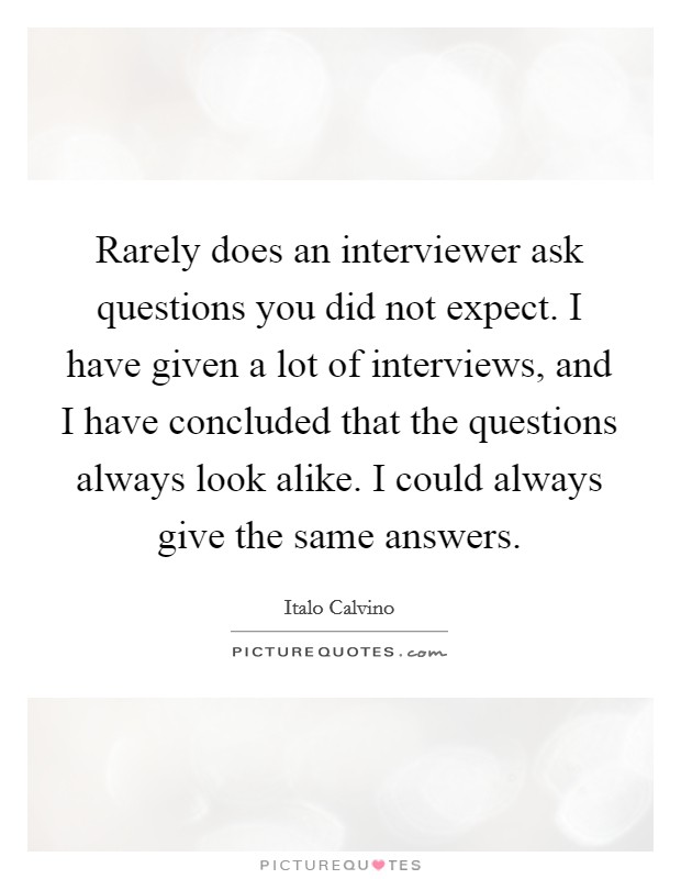 Rarely does an interviewer ask questions you did not expect. I have given a lot of interviews, and I have concluded that the questions always look alike. I could always give the same answers Picture Quote #1