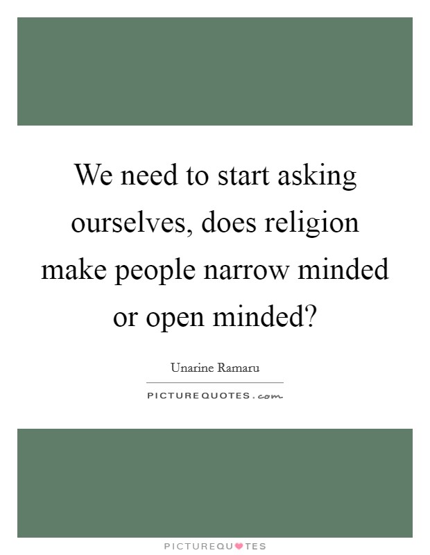 We need to start asking ourselves, does religion make people narrow minded or open minded? Picture Quote #1