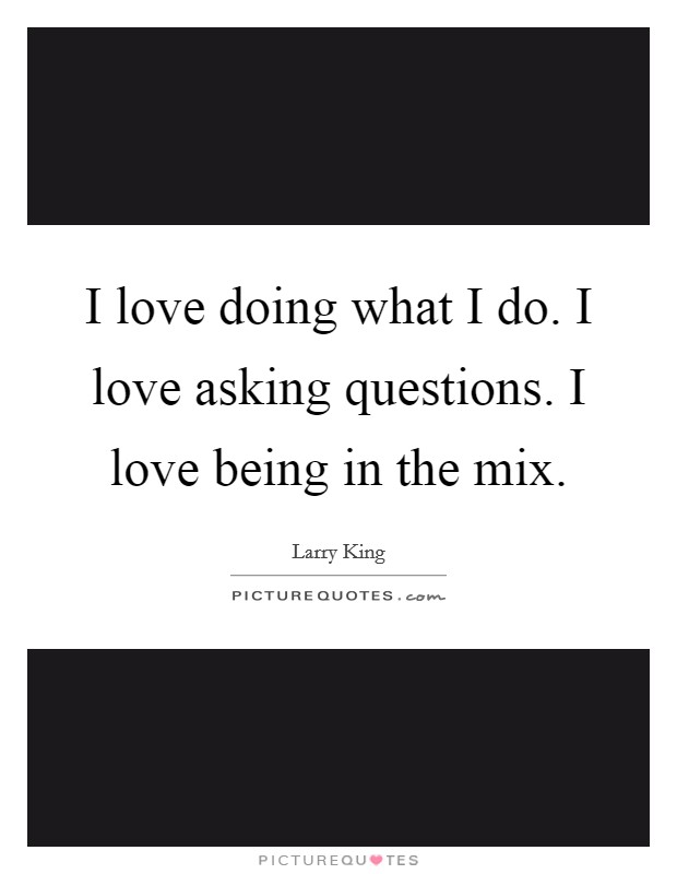 I love doing what I do. I love asking questions. I love being in the mix Picture Quote #1