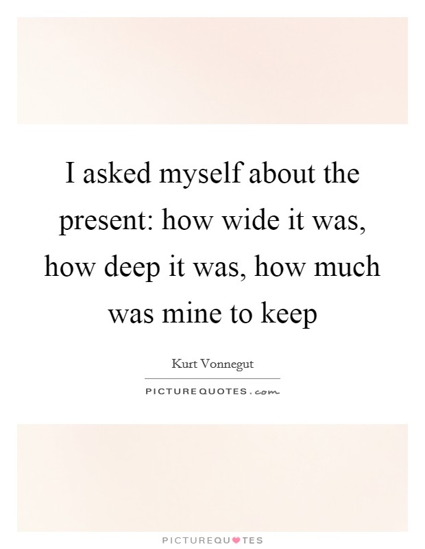 I asked myself about the present: how wide it was, how deep it was, how much was mine to keep Picture Quote #1