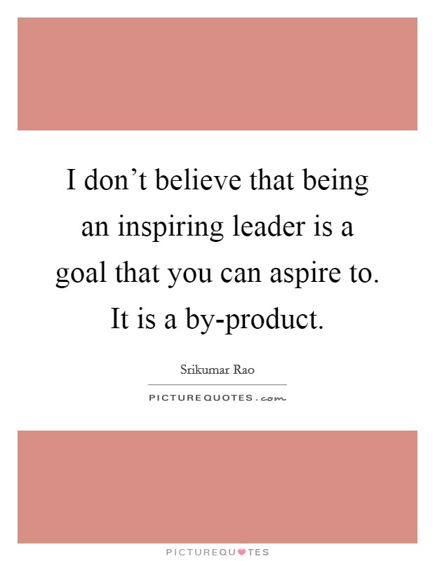 I don’t believe that being an inspiring leader is a goal that you can aspire to. It is a by-product Picture Quote #1