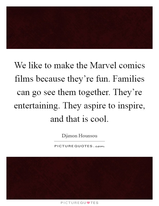 We like to make the Marvel comics films because they're fun. Families can go see them together. They're entertaining. They aspire to inspire, and that is cool. Picture Quote #1