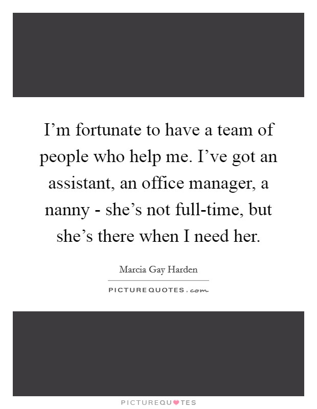 I'm fortunate to have a team of people who help me. I've got an assistant, an office manager, a nanny - she's not full-time, but she's there when I need her. Picture Quote #1