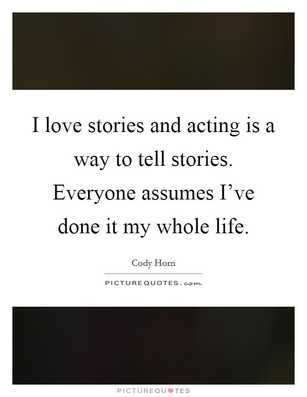 I love stories and acting is a way to tell stories. Everyone assumes I’ve done it my whole life Picture Quote #1