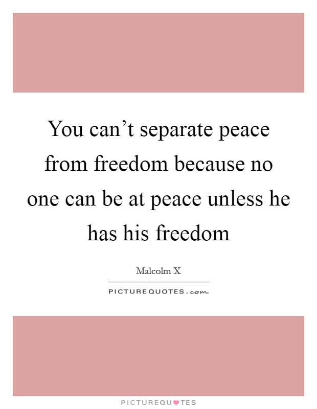 You can’t separate peace from freedom because no one can be at peace unless he has his freedom Picture Quote #1