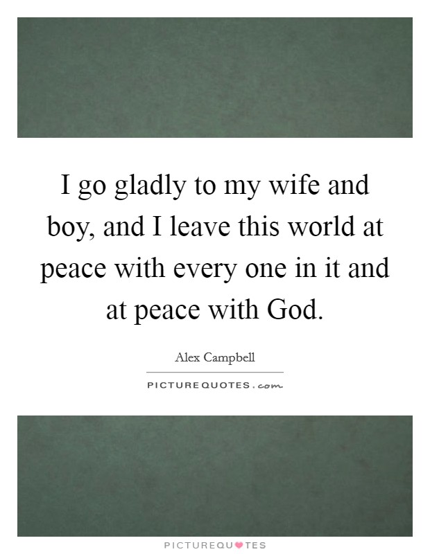 I go gladly to my wife and boy, and I leave this world at peace with every one in it and at peace with God Picture Quote #1