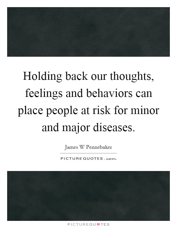Holding back our thoughts, feelings and behaviors can place people at risk for minor and major diseases Picture Quote #1