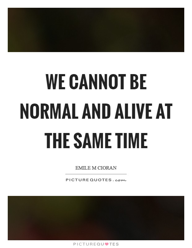 We cannot be normal and alive at the same time Picture Quote #1