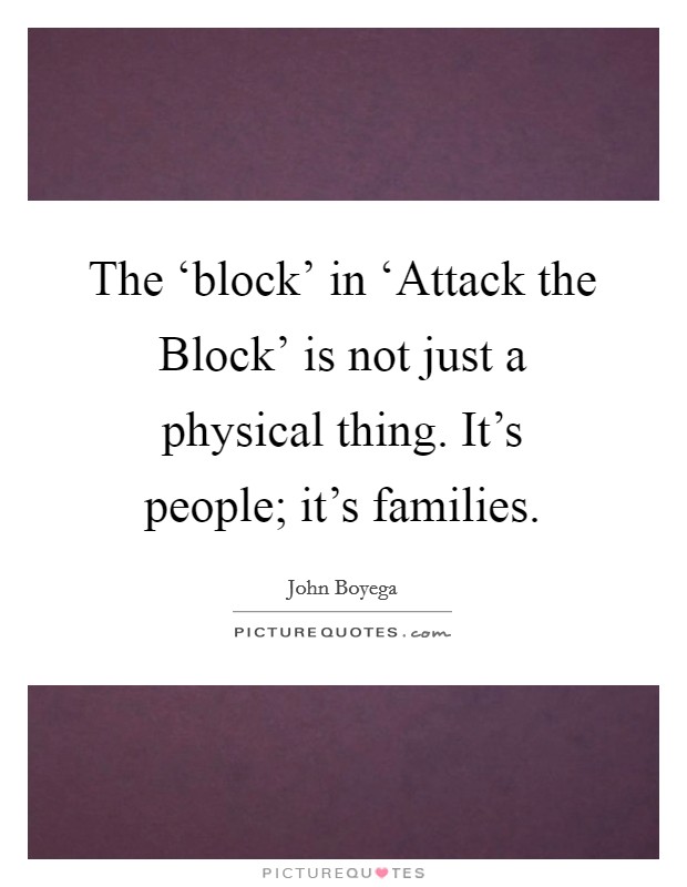 The ‘block' in ‘Attack the Block' is not just a physical thing. It's people; it's families. Picture Quote #1