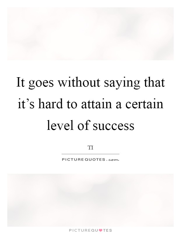 It goes without saying that it’s hard to attain a certain level of success Picture Quote #1