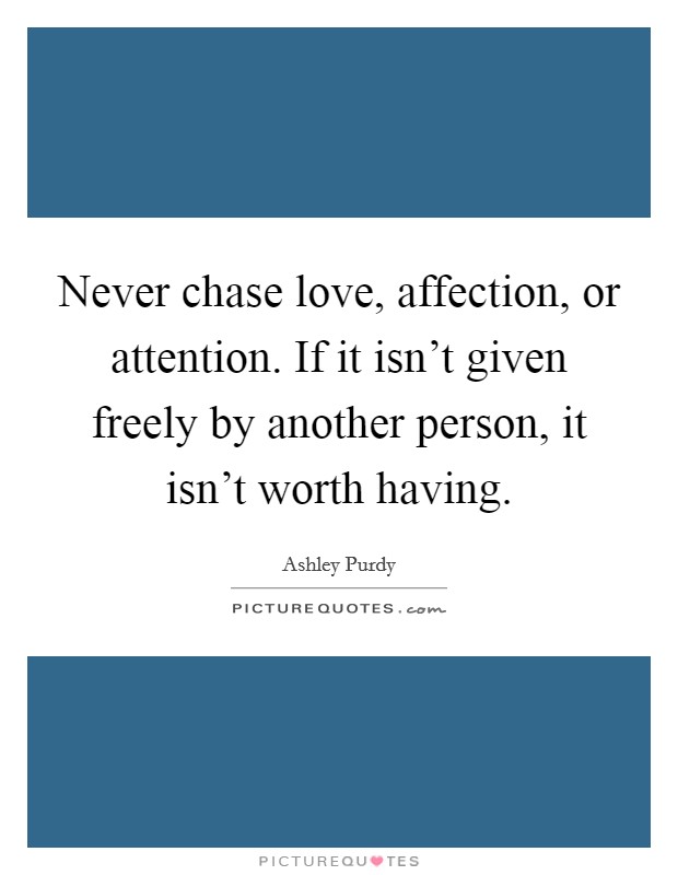 Never chase love, affection, or attention. If it isn’t given freely by another person, it isn’t worth having Picture Quote #1