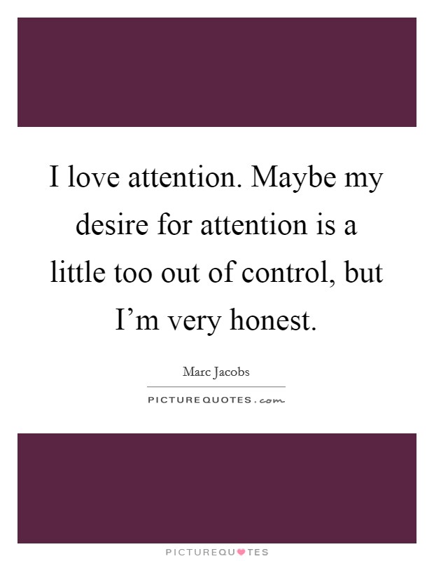 I love attention. Maybe my desire for attention is a little too out of control, but I’m very honest Picture Quote #1