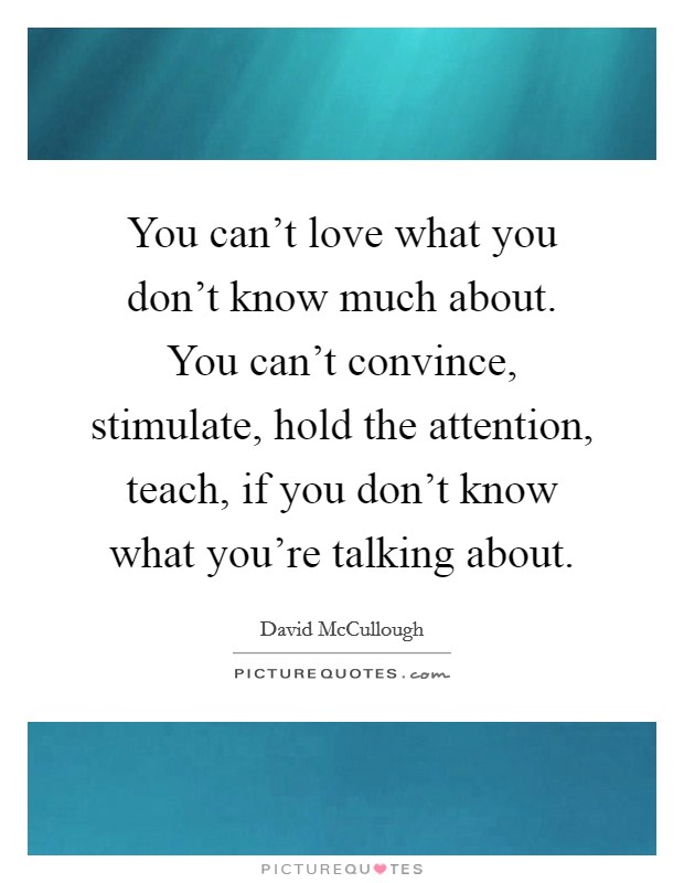 You can’t love what you don’t know much about. You can’t convince, stimulate, hold the attention, teach, if you don’t know what you’re talking about Picture Quote #1