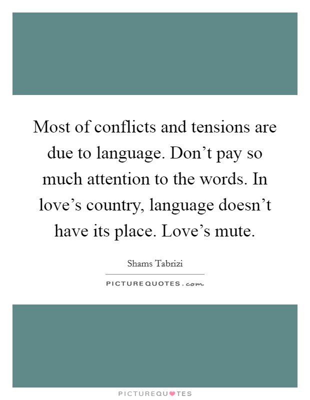 Most of conflicts and tensions are due to language. Don’t pay so much attention to the words. In love’s country, language doesn’t have its place. Love’s mute Picture Quote #1