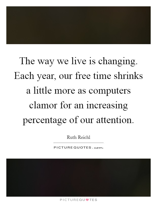 The way we live is changing. Each year, our free time shrinks a little more as computers clamor for an increasing percentage of our attention Picture Quote #1