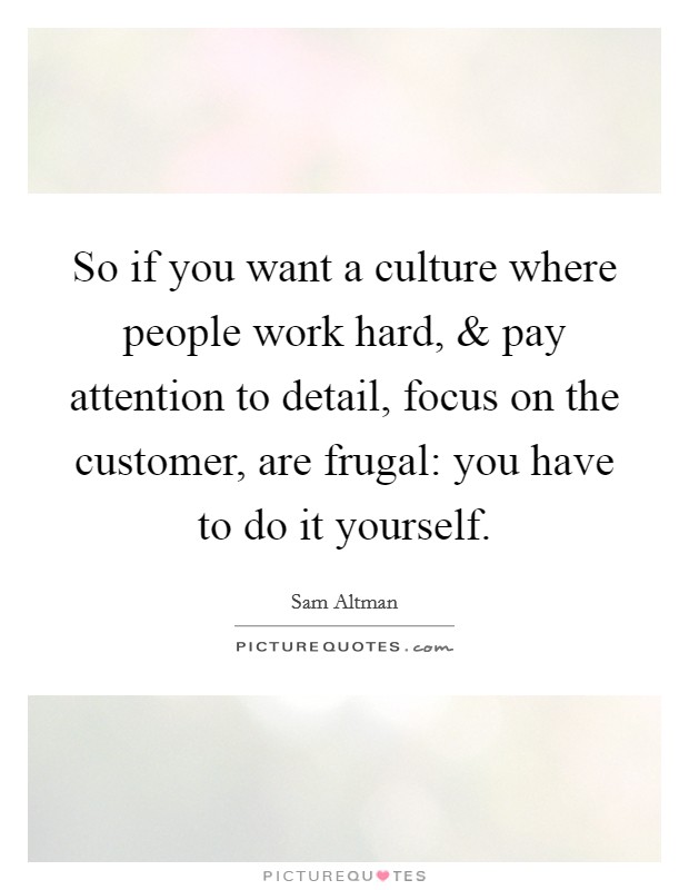 So if you want a culture where people work hard, and pay attention to detail, focus on the customer, are frugal: you have to do it yourself Picture Quote #1
