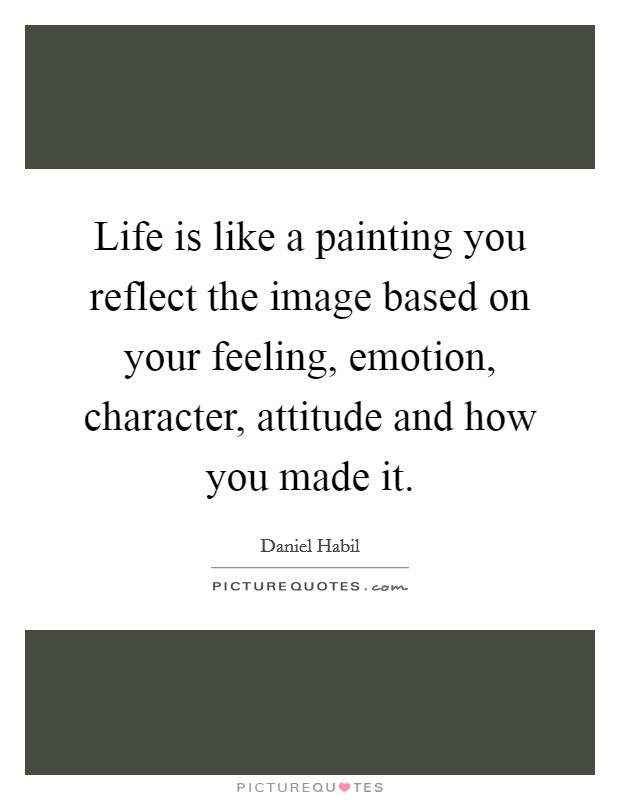 Life is like a painting you reflect the image based on your feeling, emotion, character, attitude and how you made it Picture Quote #1